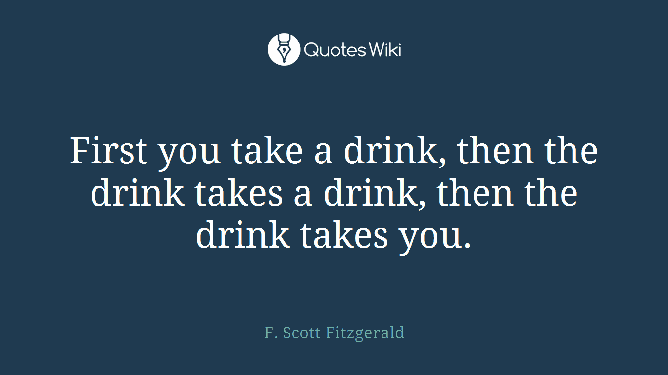 First you take a drink, then the drink takes a drink, then the drink takes you.