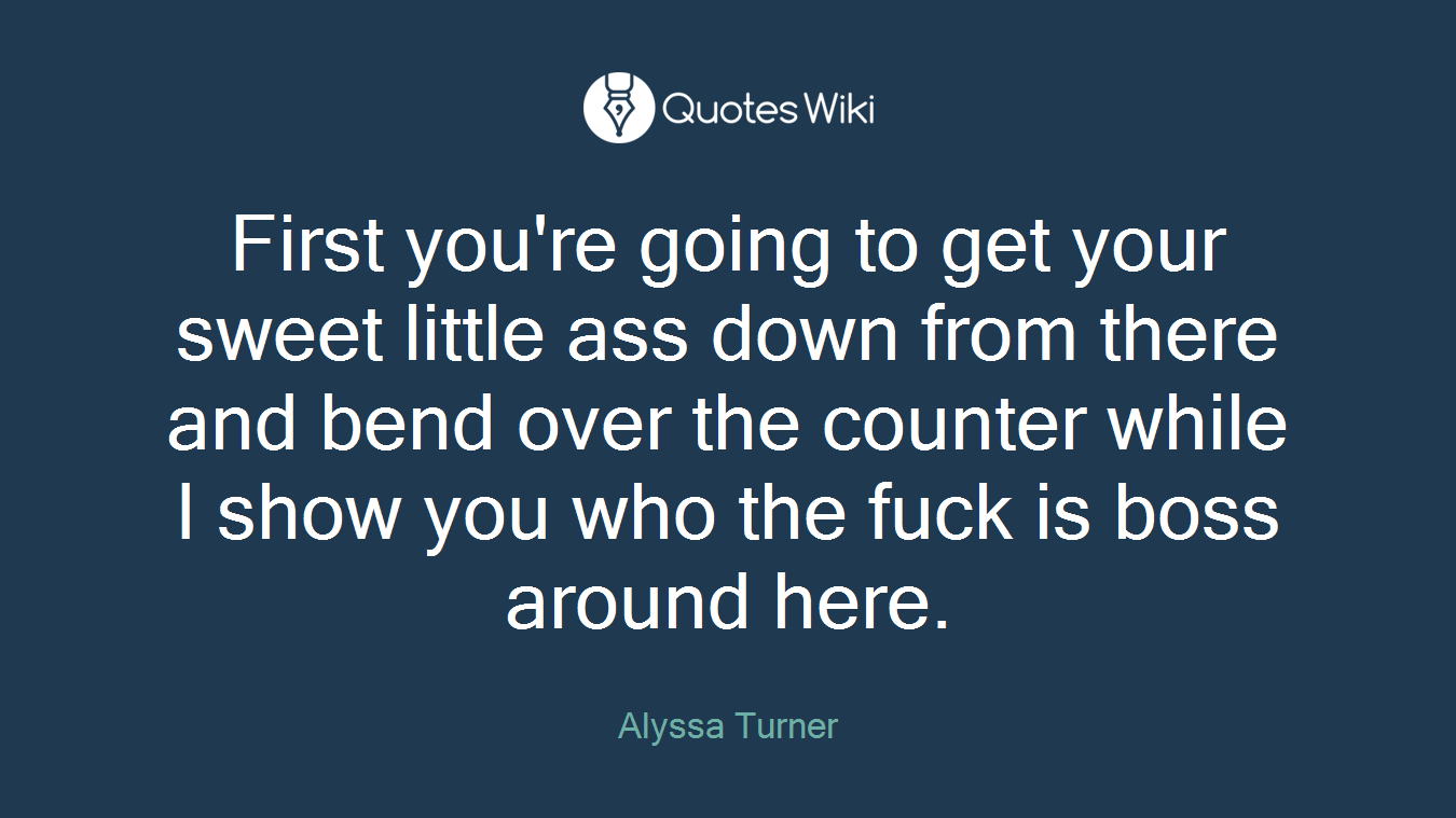 First you're going to get your sweet little ass down from there and bend over the counter while I show you who the fuck is boss around here.