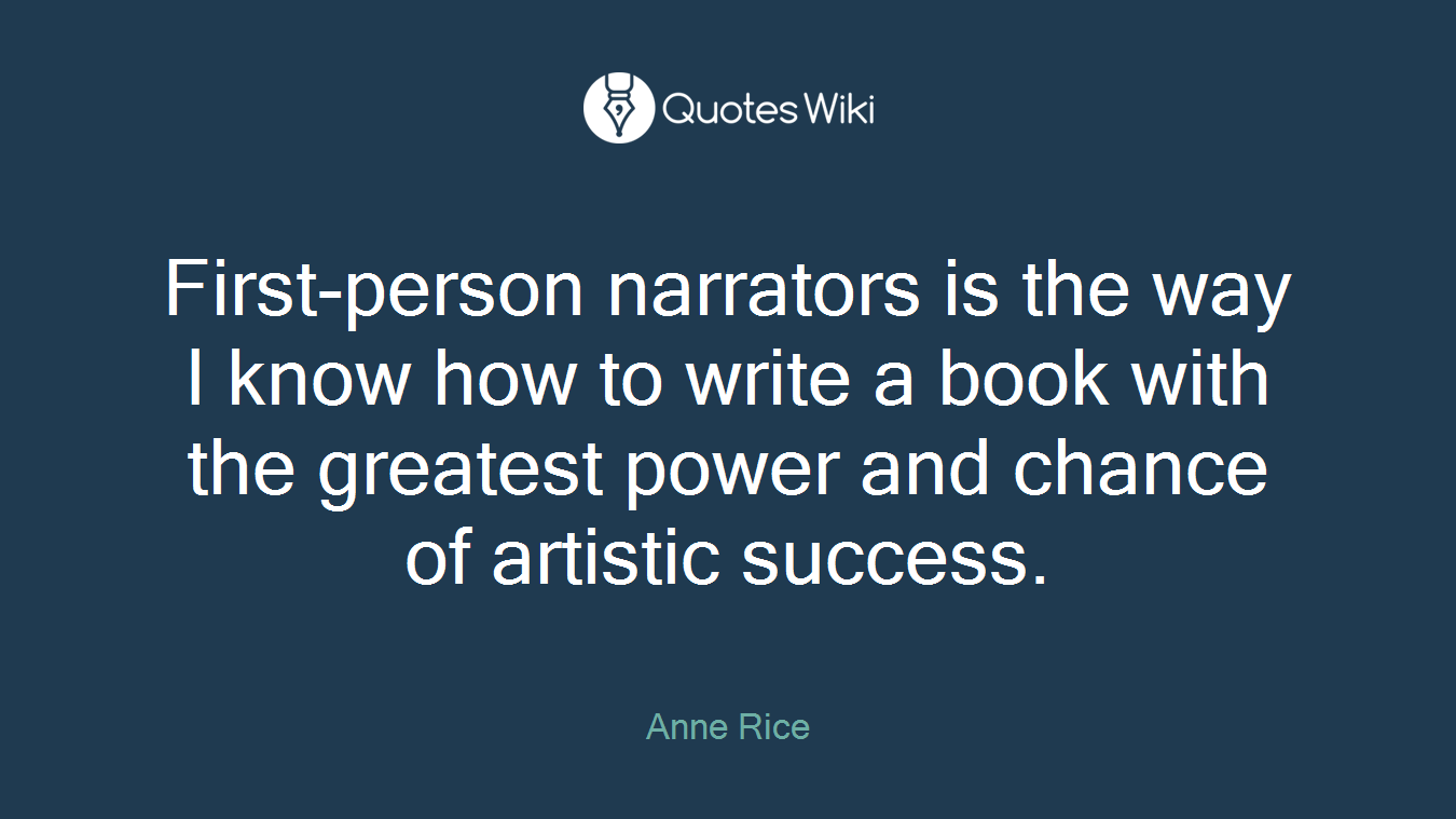 First-person narrators is the way I know how to write a book with the greatest power and chance of artistic success.