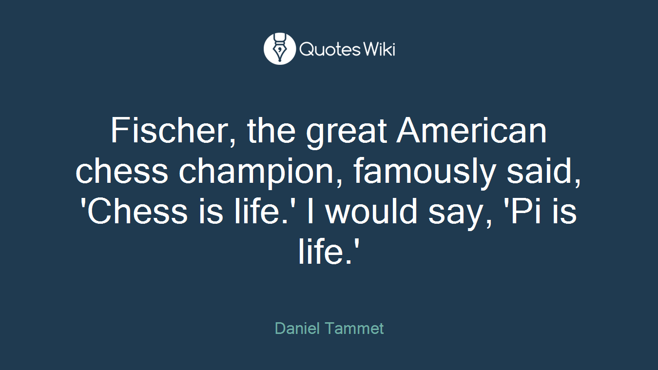 Fischer, the great American chess champion, famously said, 'Chess is life.' I would say, 'Pi is life.'