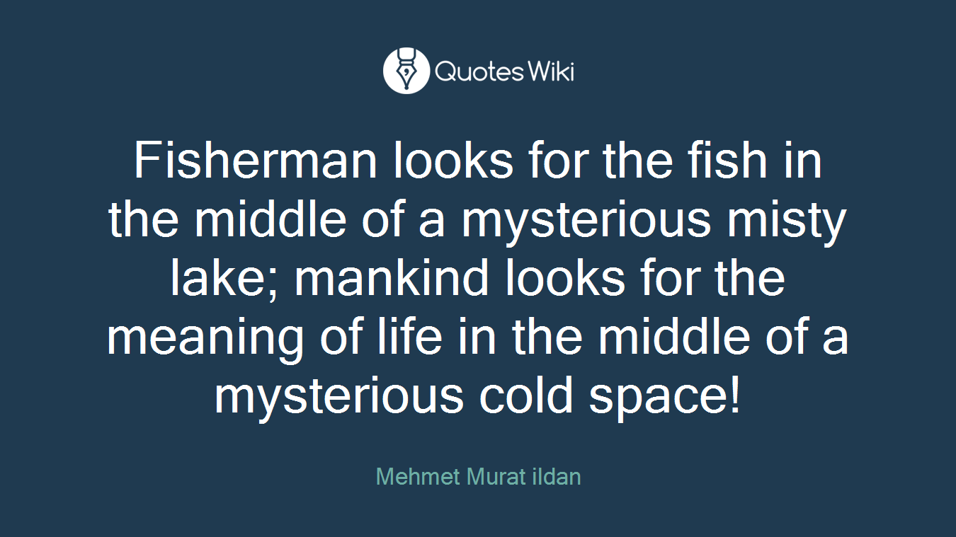 Fisherman looks for the fish in the middle of a mysterious misty lake; mankind looks for the meaning of life in the middle of a mysterious cold space!