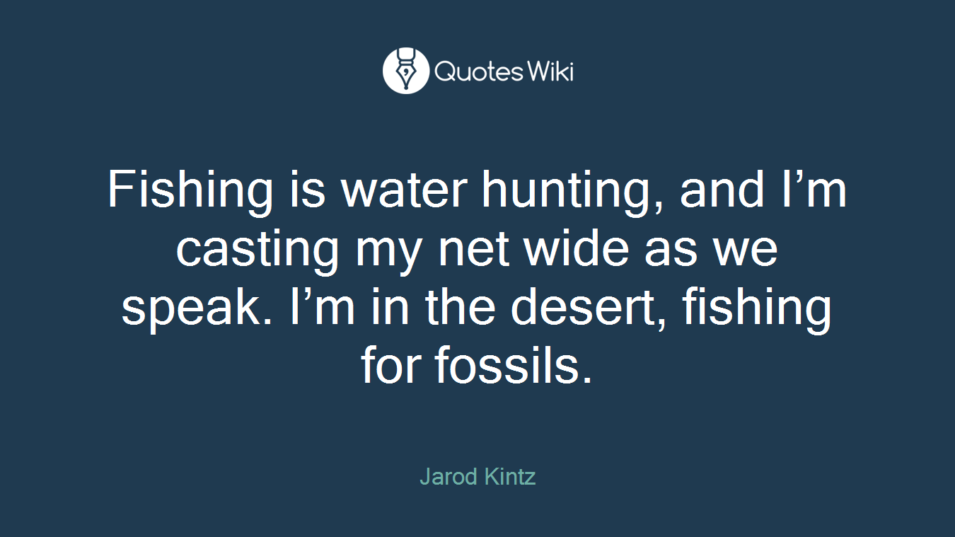 Fishing is water hunting, and I’m casting my net wide as we speak. I’m in the desert, fishing for fossils.