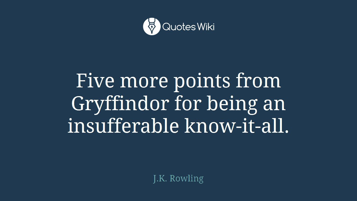 Five more points from Gryffindor for being an insufferable know-it-all.