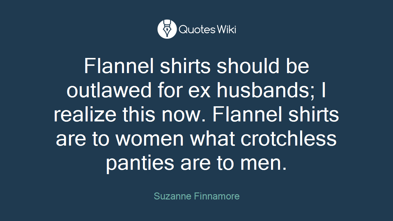 Flannel shirts should be outlawed for ex husbands; I realize this now. Flannel shirts are to women what crotchless panties are to men.