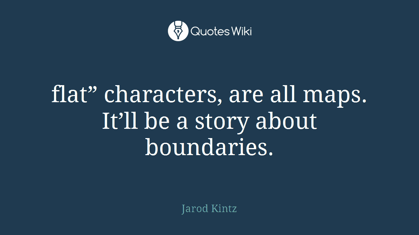 flat” characters, are all maps. It’ll be a story about boundaries.