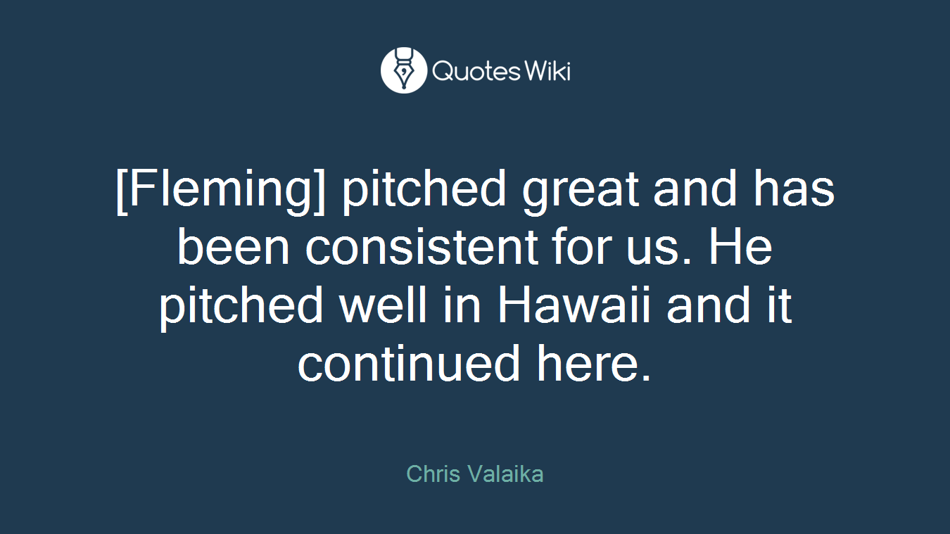 [Fleming] pitched great and has been consistent for us. He pitched well in Hawaii and it continued here.