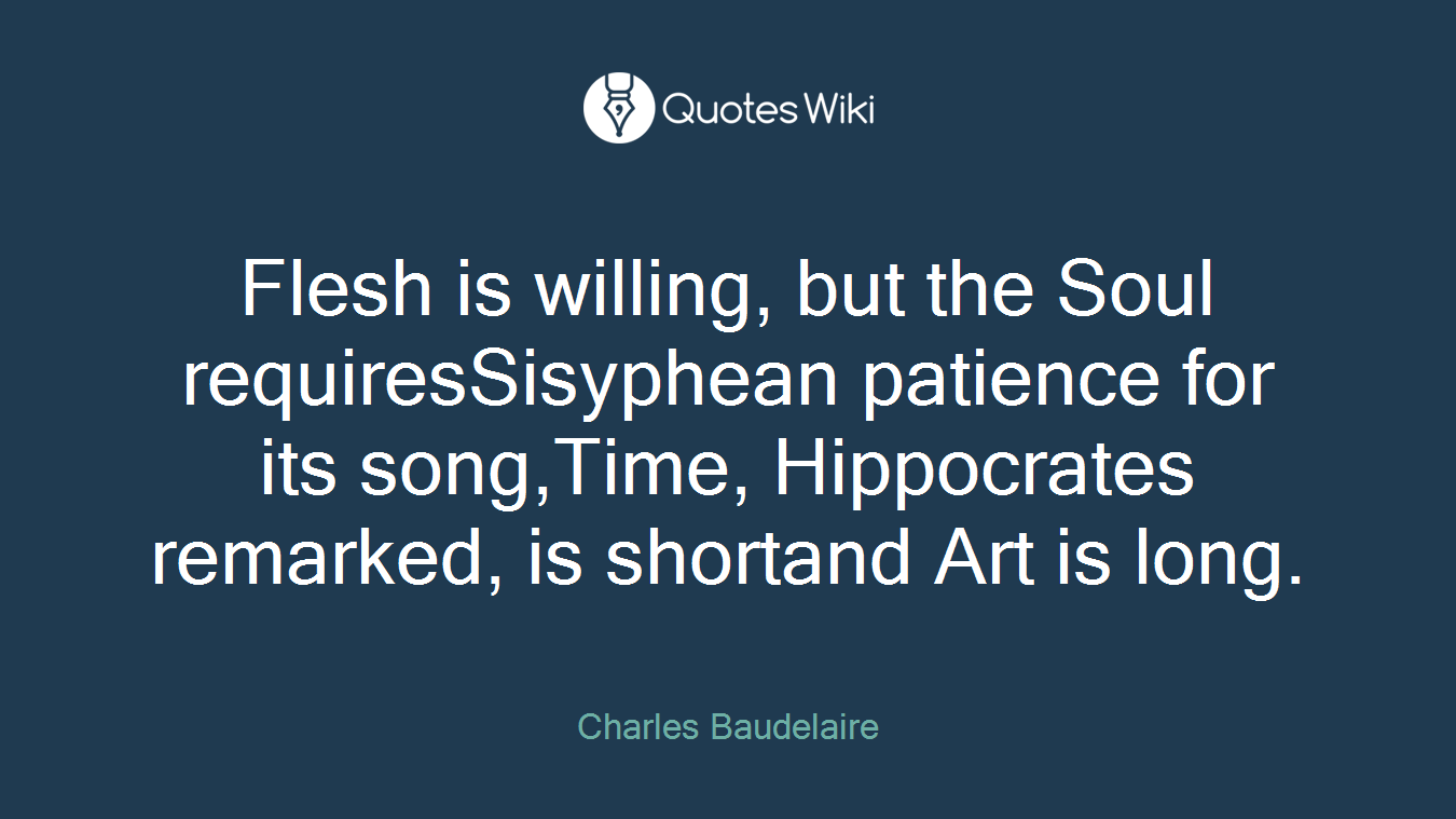 Flesh is willing, but the Soul requiresSisyphean patience for its song,Time, Hippocrates remarked, is shortand Art is long.