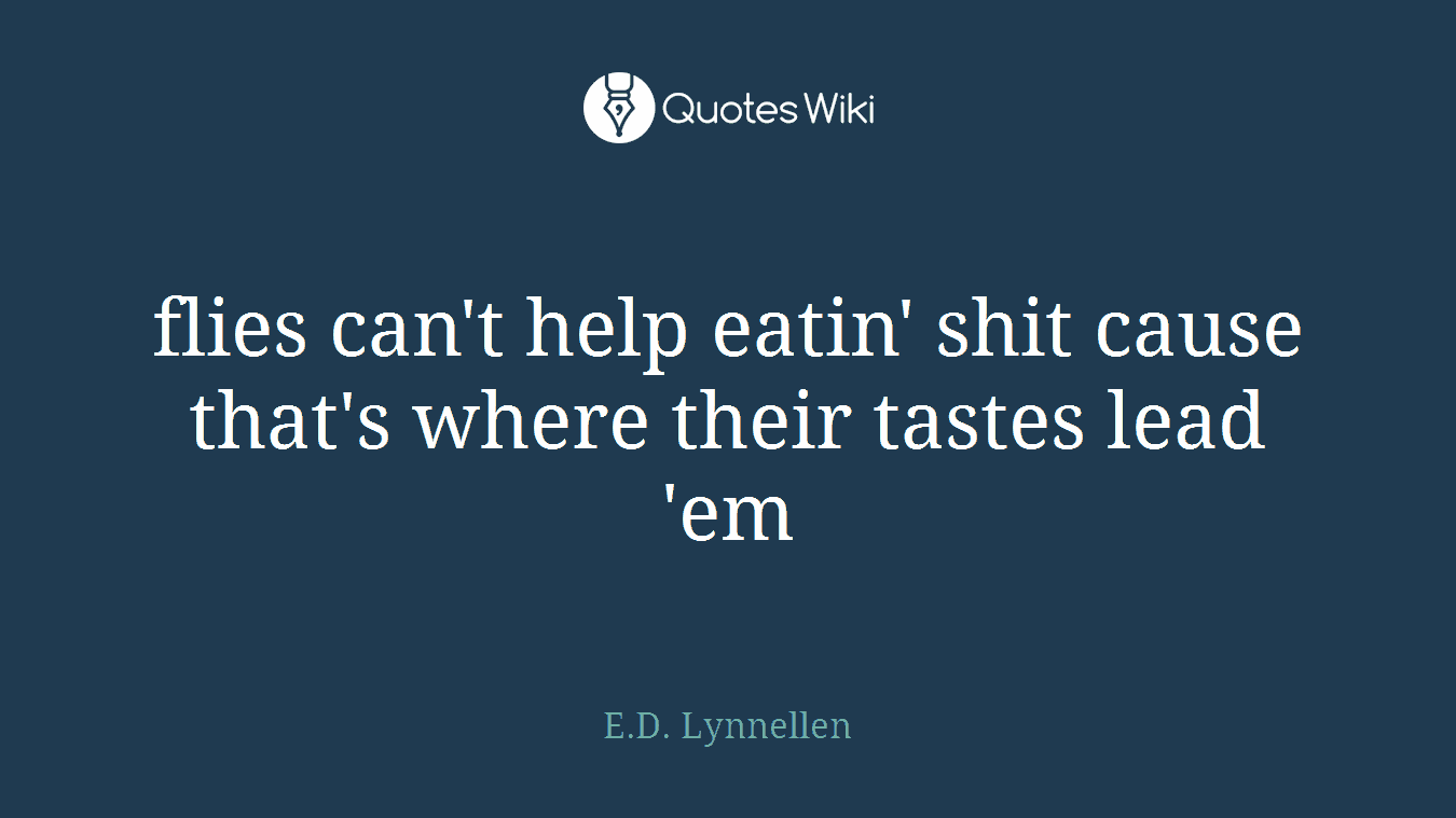 flies can't help eatin' shit cause that's where their tastes lead 'em
