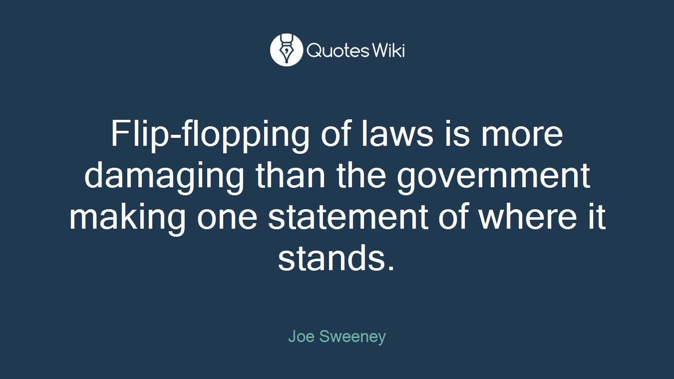 Flip-flopping of laws is more damaging than the government making one statement of where it stands.
