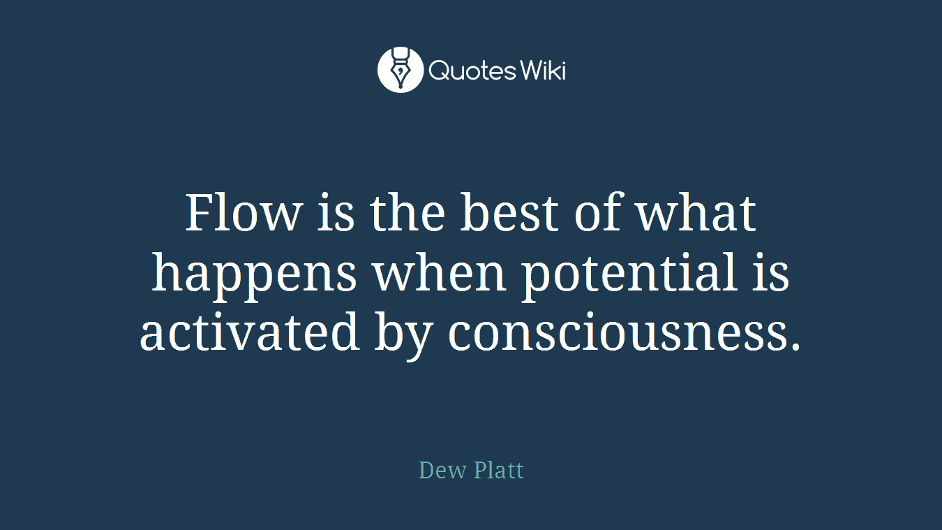 Flow is the best of what happens when potential is activated by consciousness.