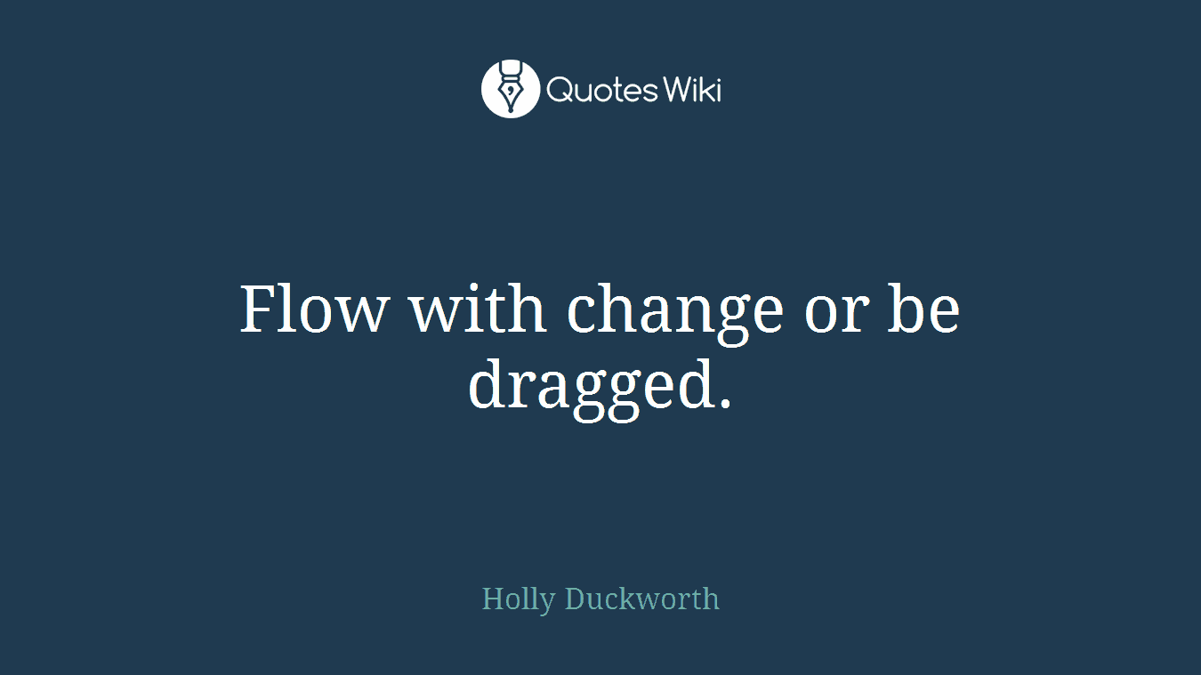 Flow with change or be dragged.