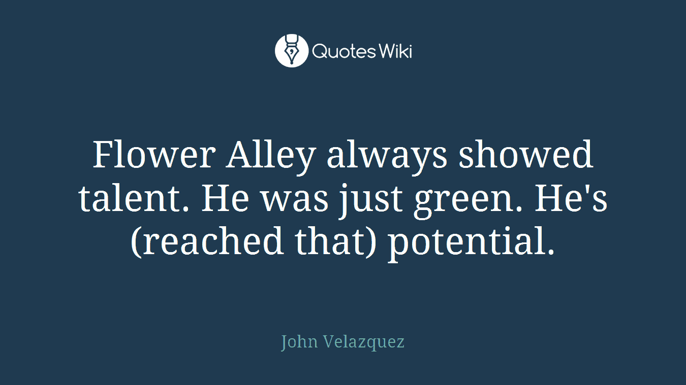 Flower Alley always showed talent. He was just green. He's (reached that) potential.