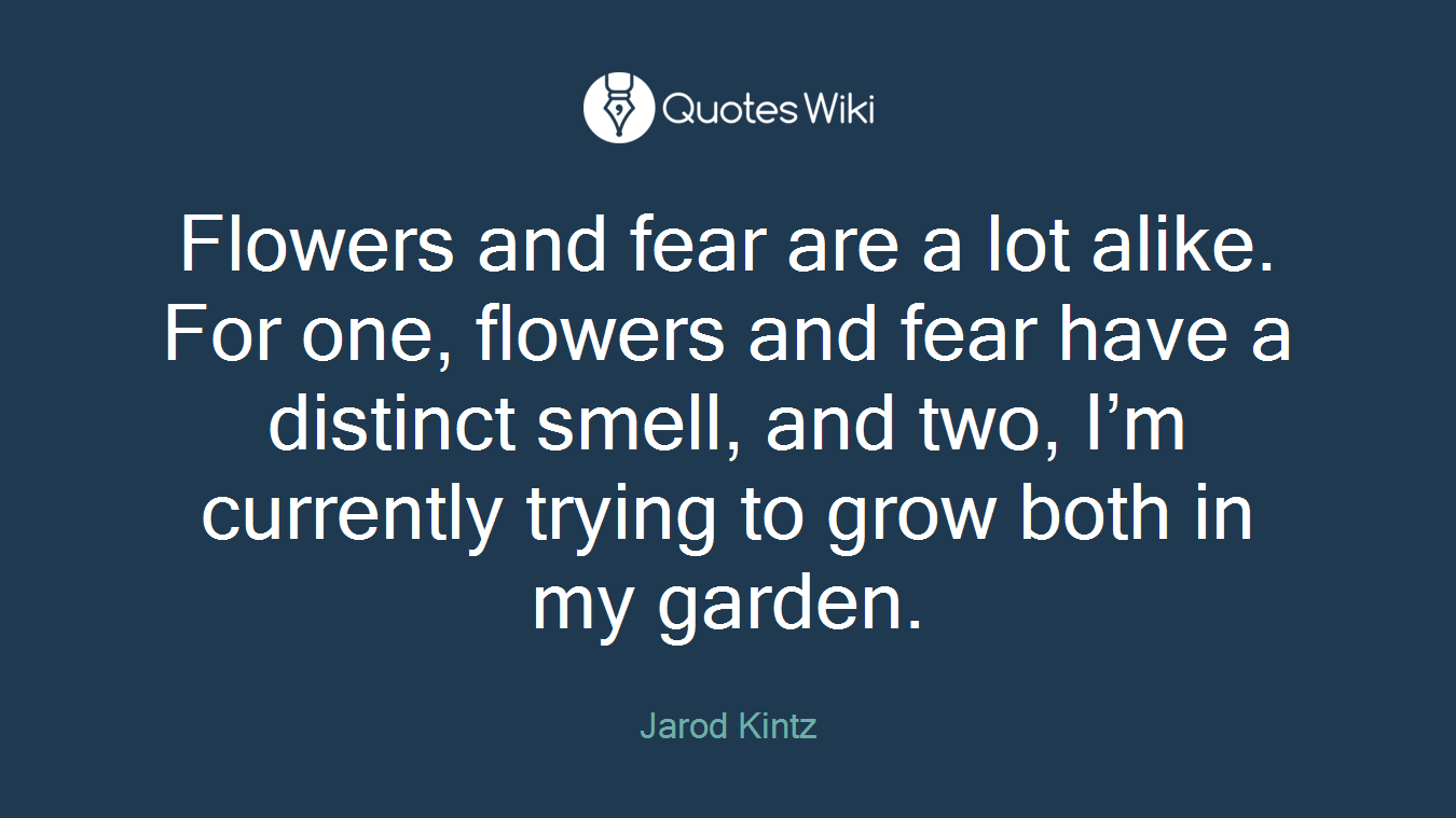 Flowers and fear are a lot alike. For one, flowers and fear have a distinct smell, and two, I’m currently trying to grow both in my garden.