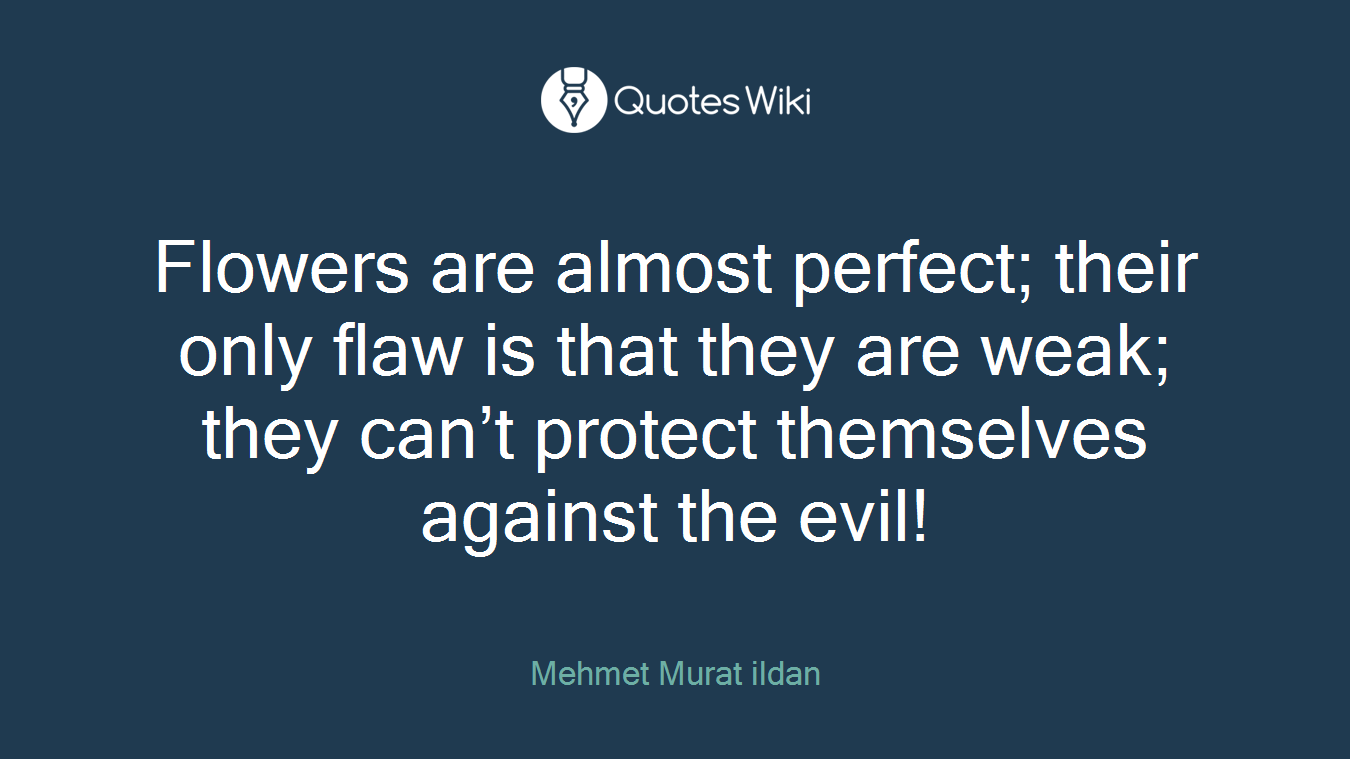 Flowers are almost perfect; their only flaw is that they are weak; they can’t protect themselves against the evil!