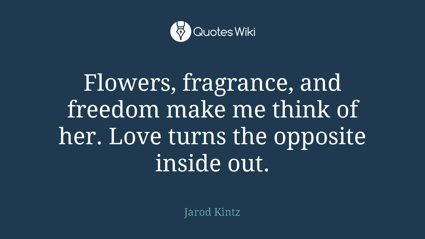 Flowers, fragrance, and freedom make me think of her. Love turns the opposite inside out.