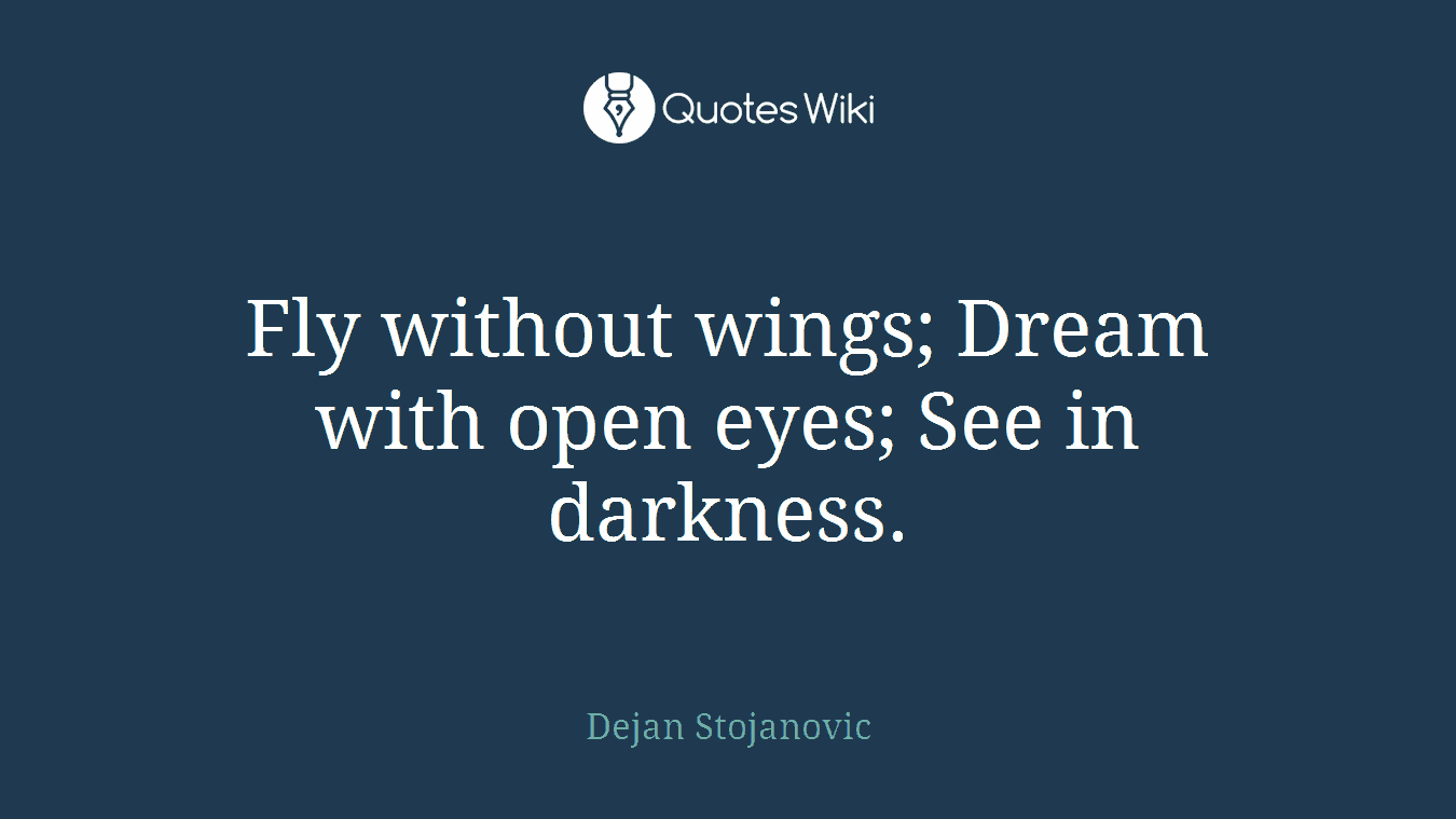 Fly without wings; Dream with open eyes; See in darkness.