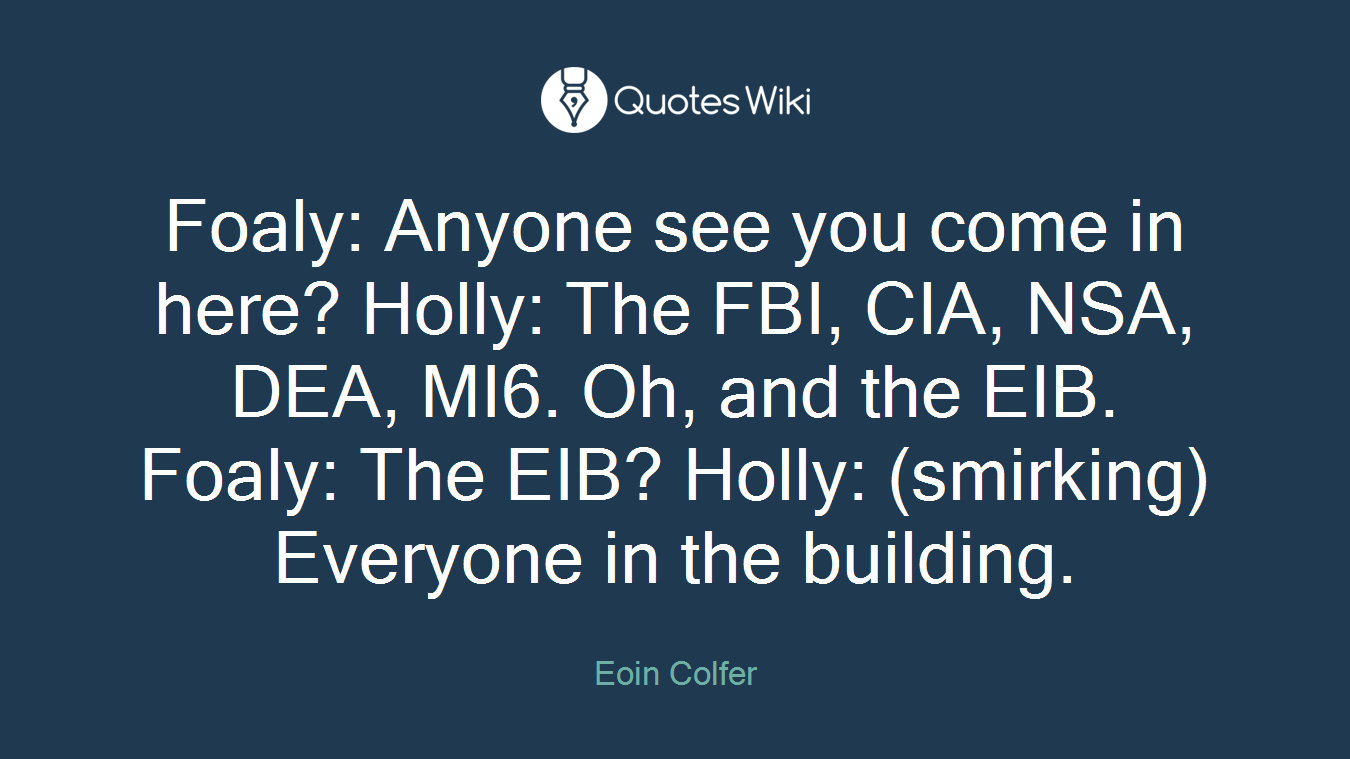 Foaly: Anyone see you come in here? Holly: The FBI, CIA, NSA, DEA, MI6. Oh, and the EIB. Foaly: The EIB? Holly: (smirking) Everyone in the building.