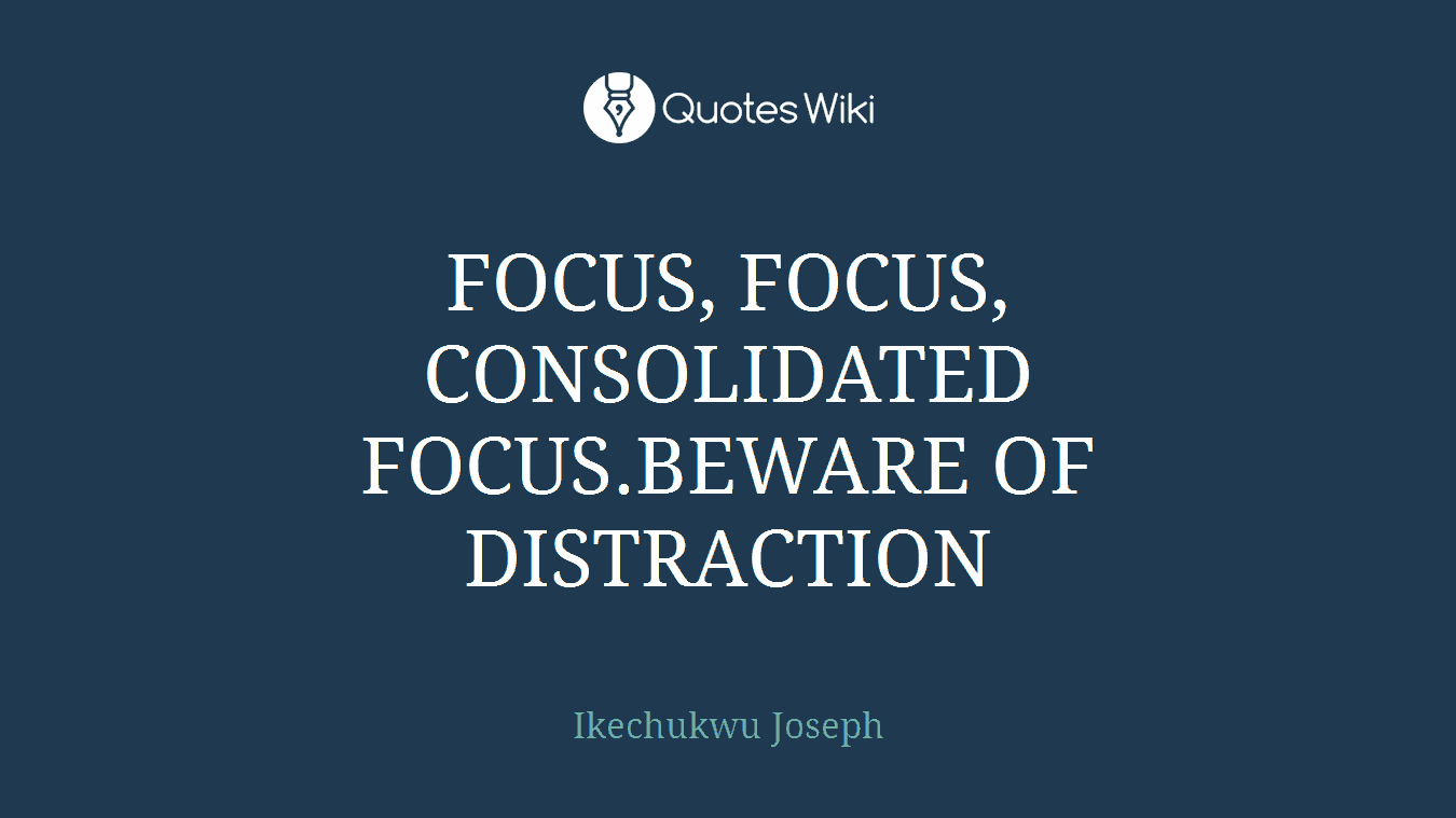 FOCUS, FOCUS, CONSOLIDATED FOCUS.BEWARE OF DISTRACTION