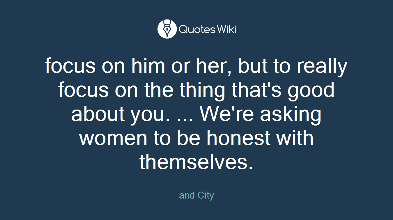 focus on him or her, but to really focus on the thing that's good about you. ... We're asking women to be honest with themselves.