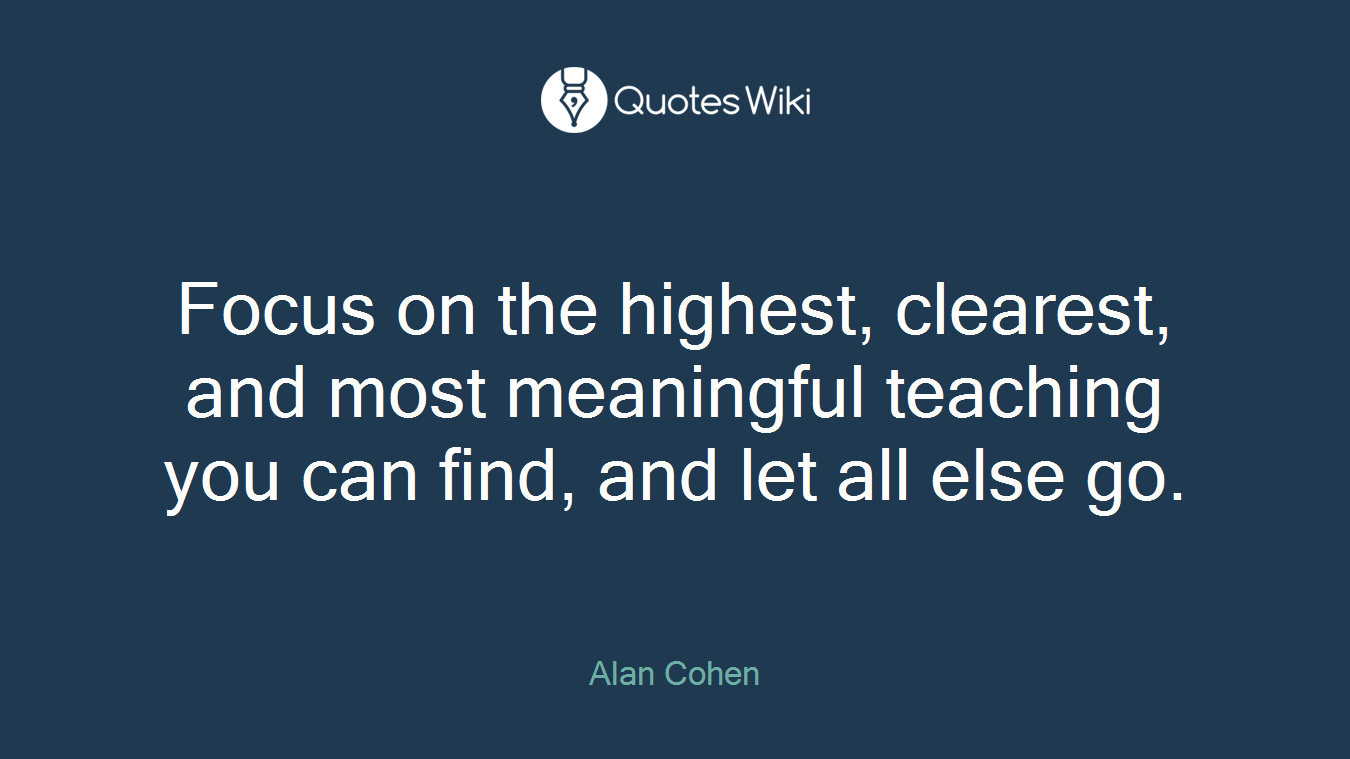Focus on the highest, clearest, and most meaningful teaching you can find, and let all else go.
