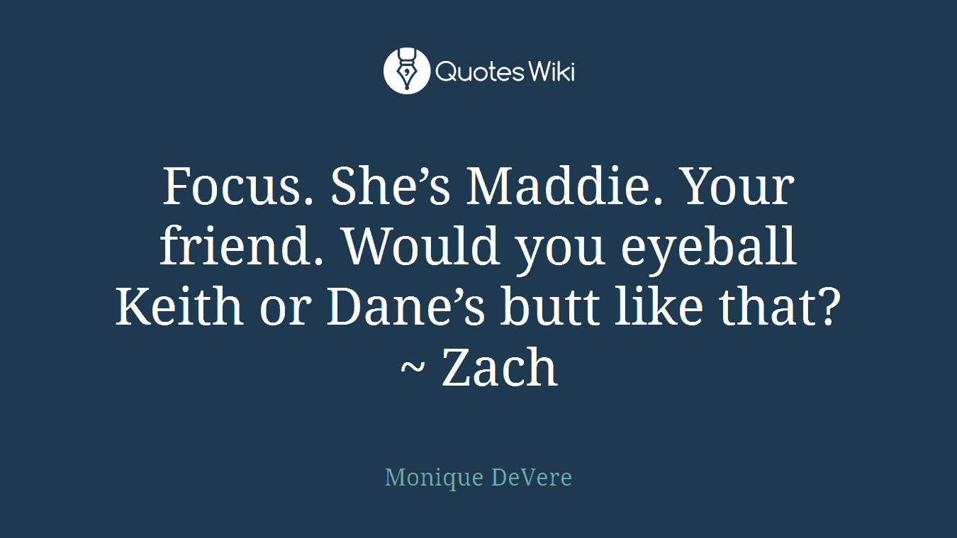 Focus. She’s Maddie. Your friend. Would you eyeball Keith or Dane’s butt like that? ~ Zach