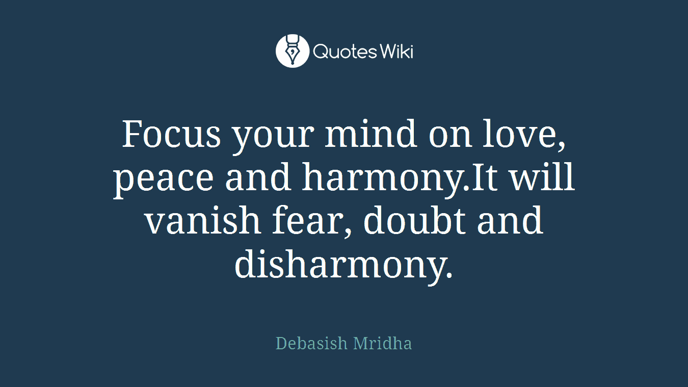Focus your mind on love, peace and harmony.It will vanish fear, doubt and disharmony.