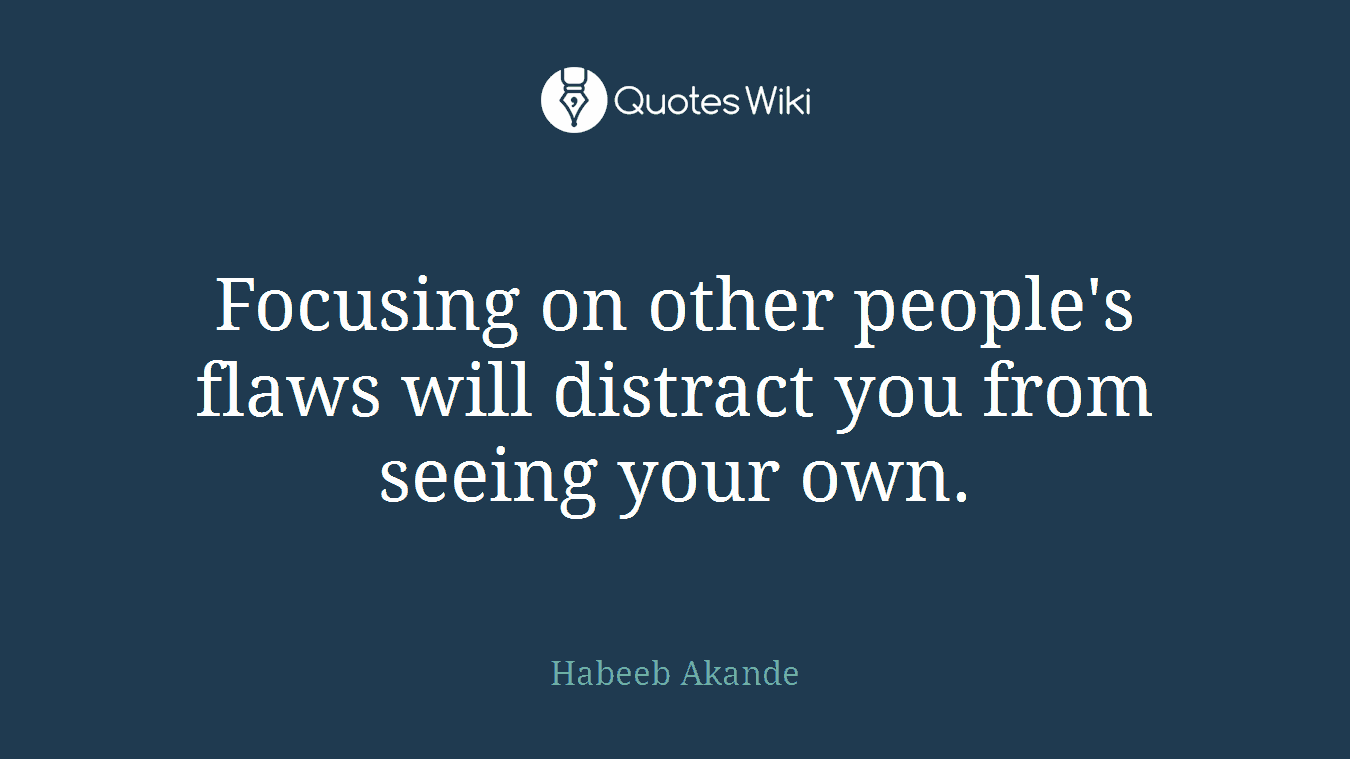 Focusing on other people's flaws will distract you from seeing your own.