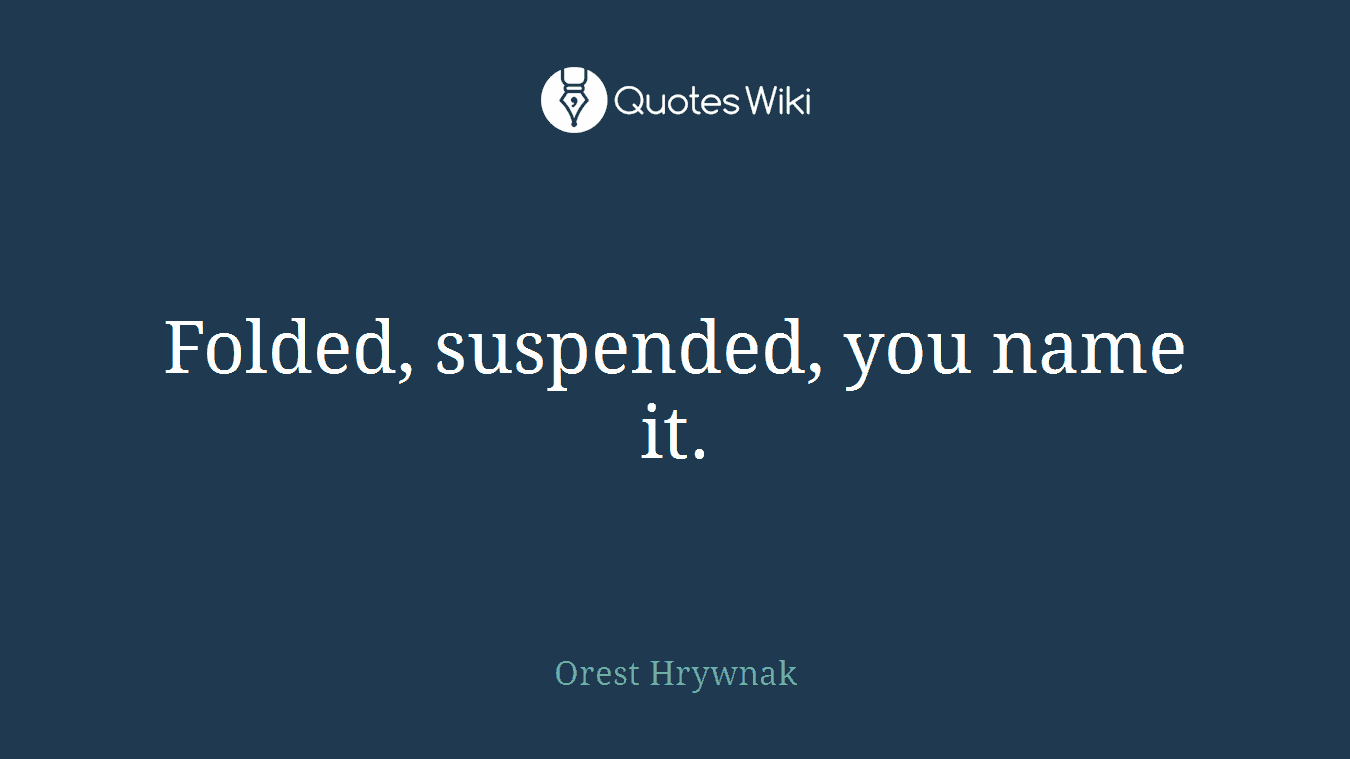 Folded, suspended, you name it.