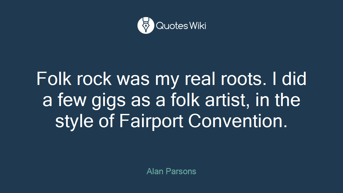 Folk rock was my real roots. I did a few gigs as a folk artist, in the style of Fairport Convention.
