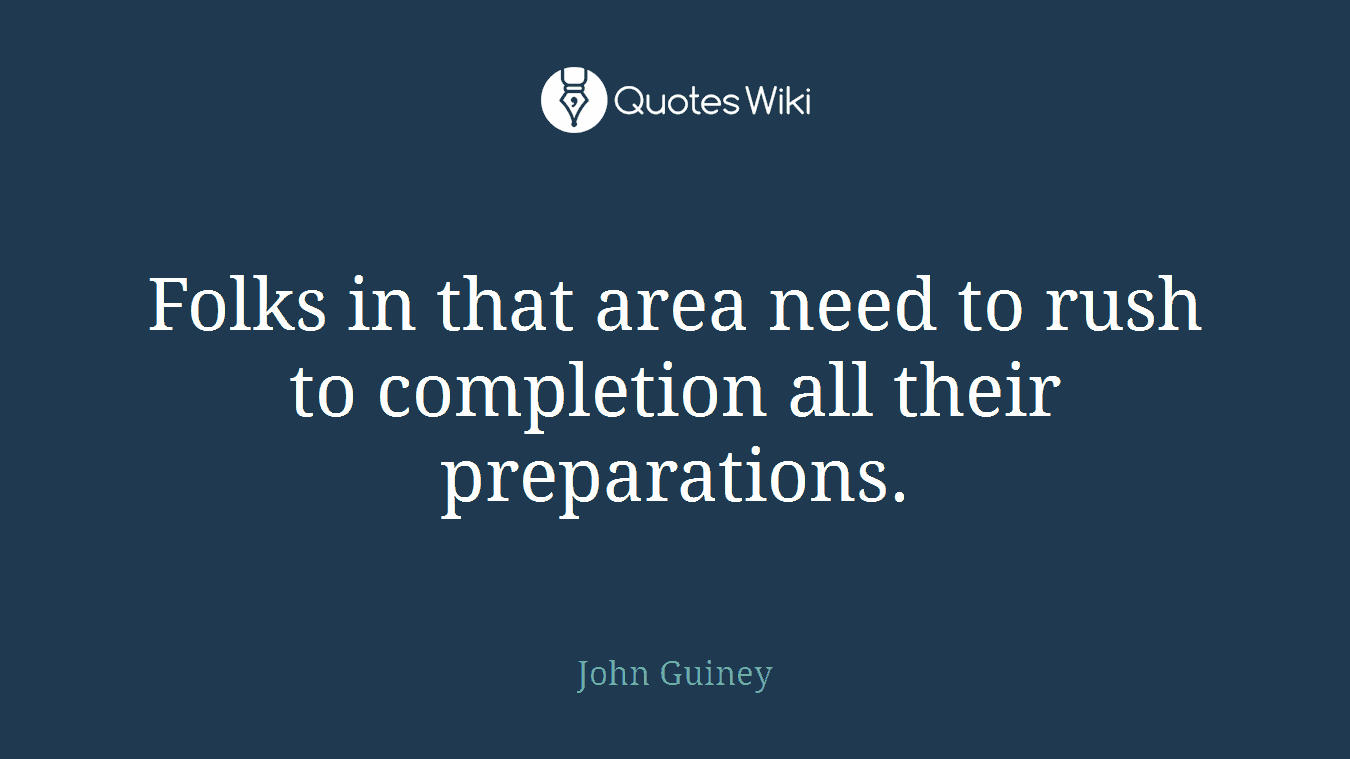 Folks in that area need to rush to completion all their preparations.