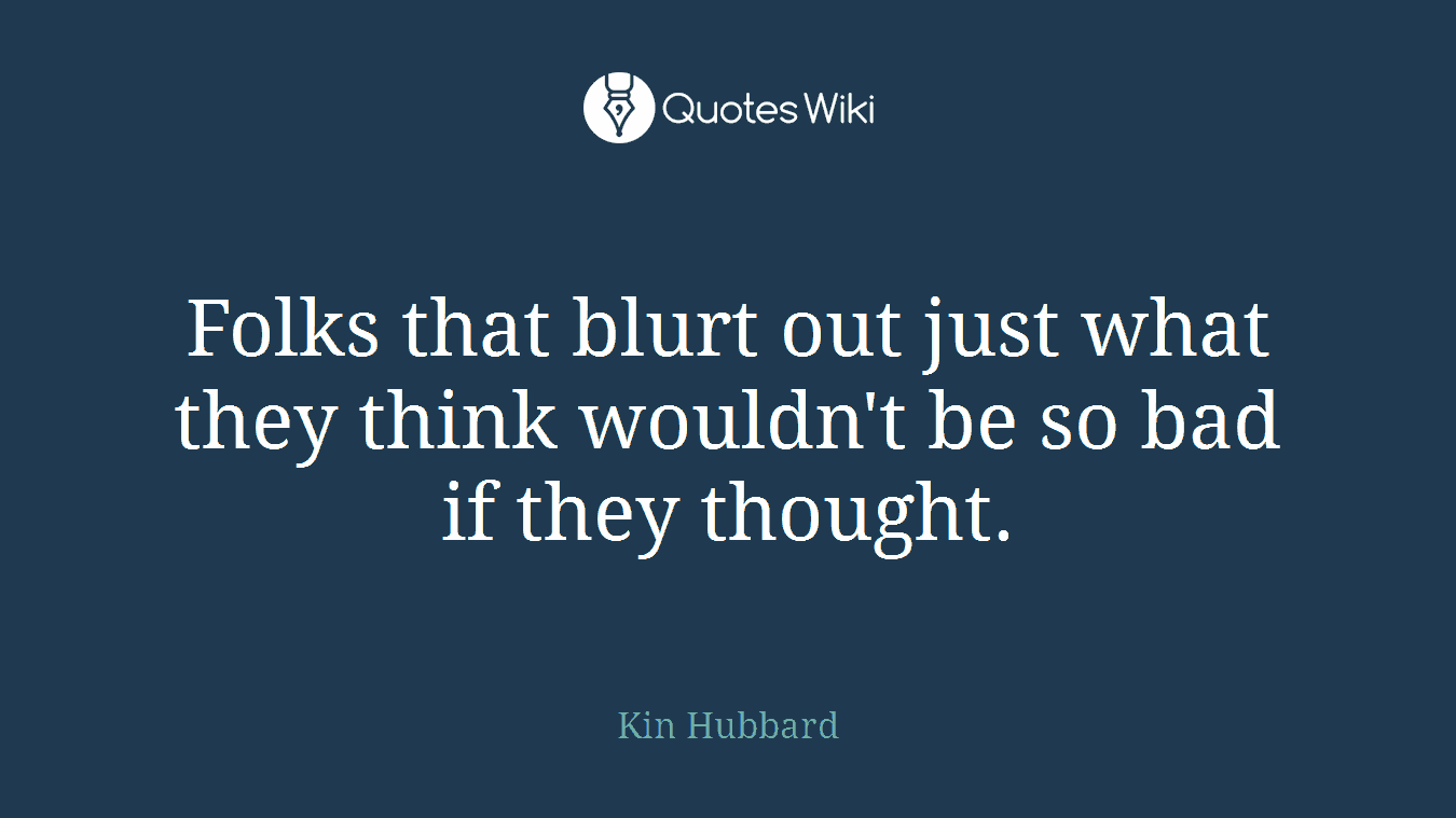 Folks that blurt out just what they think wouldn't be so bad if they thought.