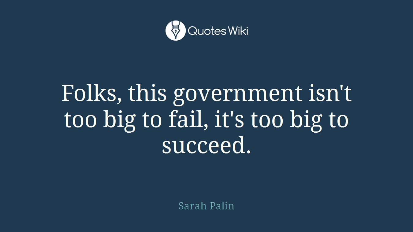 Folks, this government isn't too big to fail, it's too big to succeed.