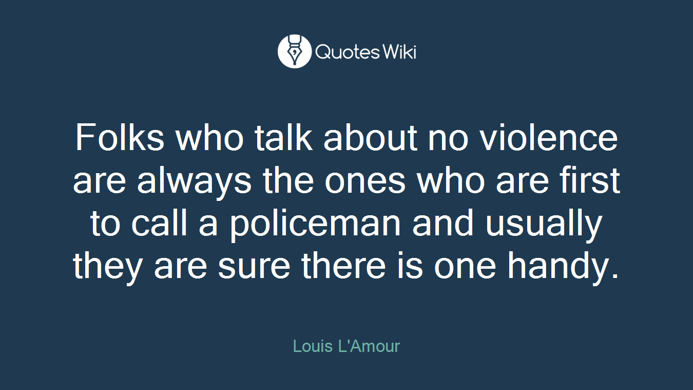 Folks who talk about no violence are always the ones who are first to call a policeman and usually they are sure there is one handy.