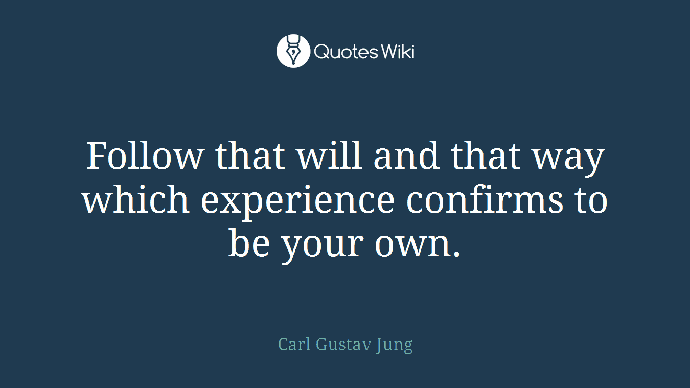Follow that will and that way which experience confirms to be your own.