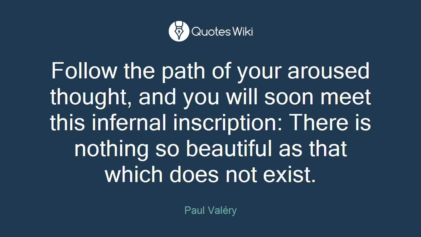 Follow the path of your aroused thought, and you will soon meet this infernal inscription: There is nothing so beautiful as that which does not exist.