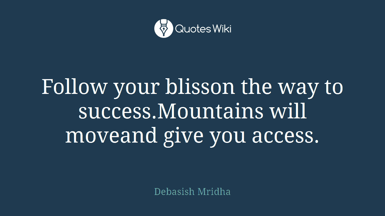 Follow your blisson the way to success.Mountains will moveand give you access.