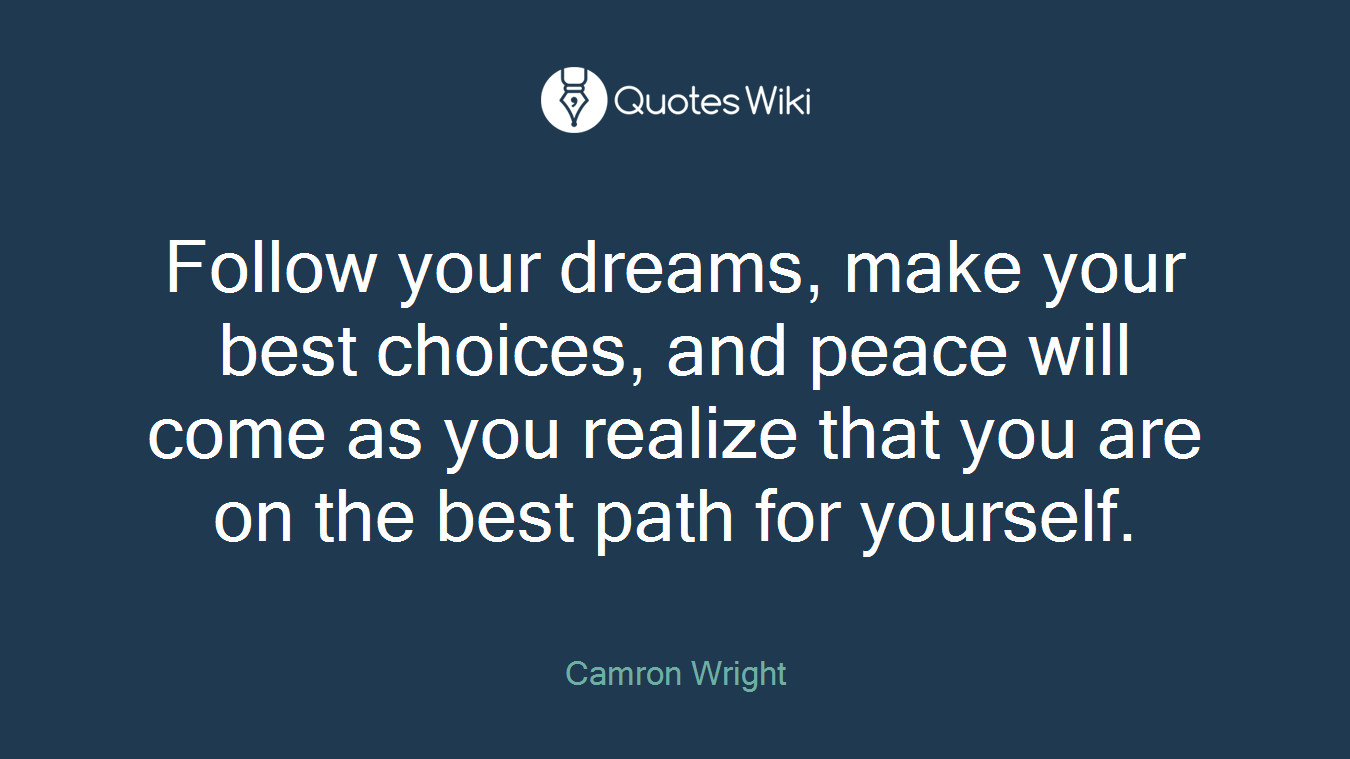 Follow your dreams, make your best choices, and peace will come as you realize that you are on the best path for yourself.