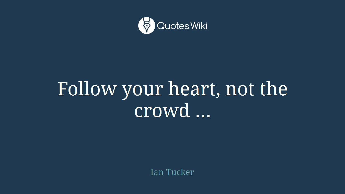 Follow your heart, not the crowd ...