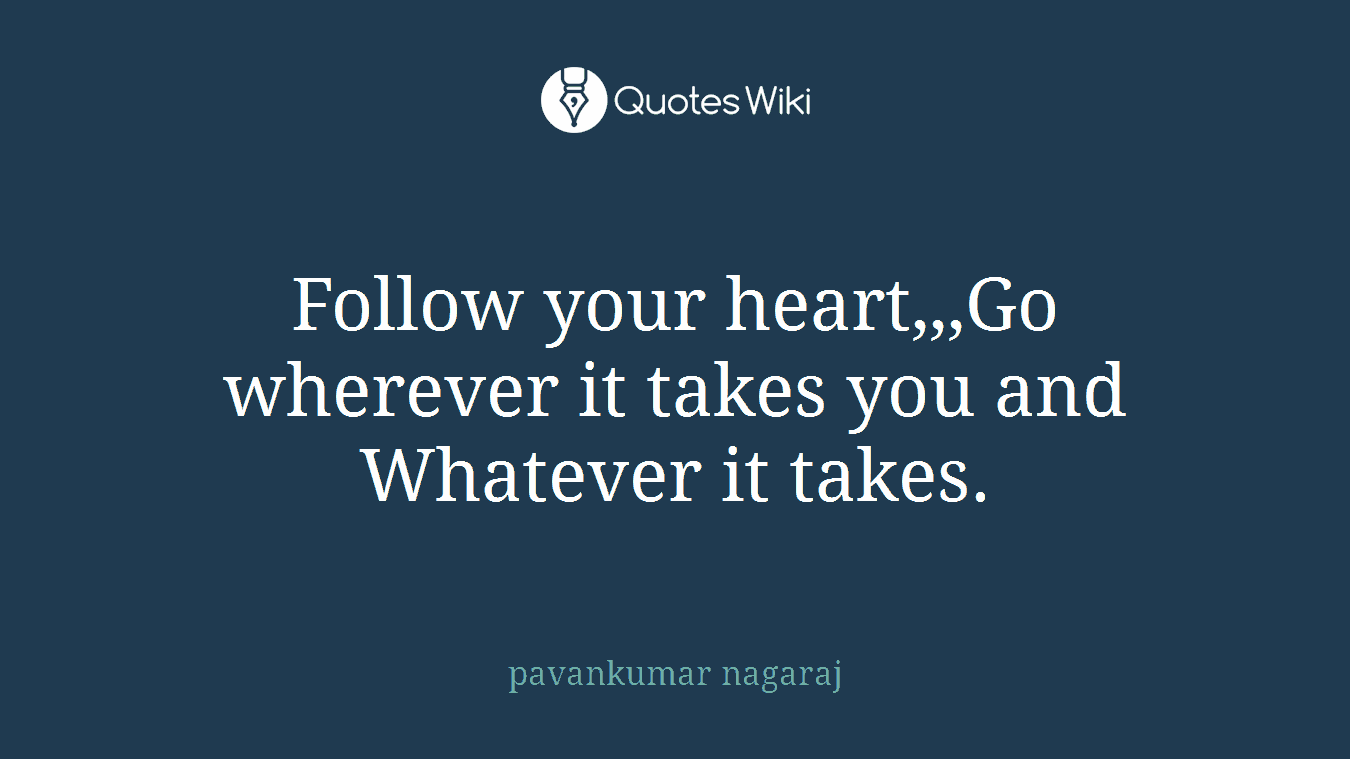 Follow your heart,,,Go wherever it takes you and Whatever it takes.
