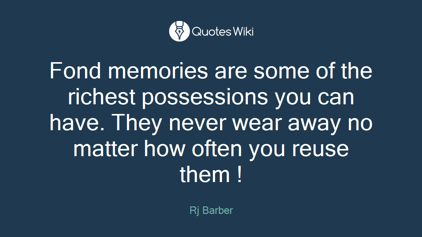 Fond memories are some of the richest possessions you can have. They never wear away no matter how often you reuse them !