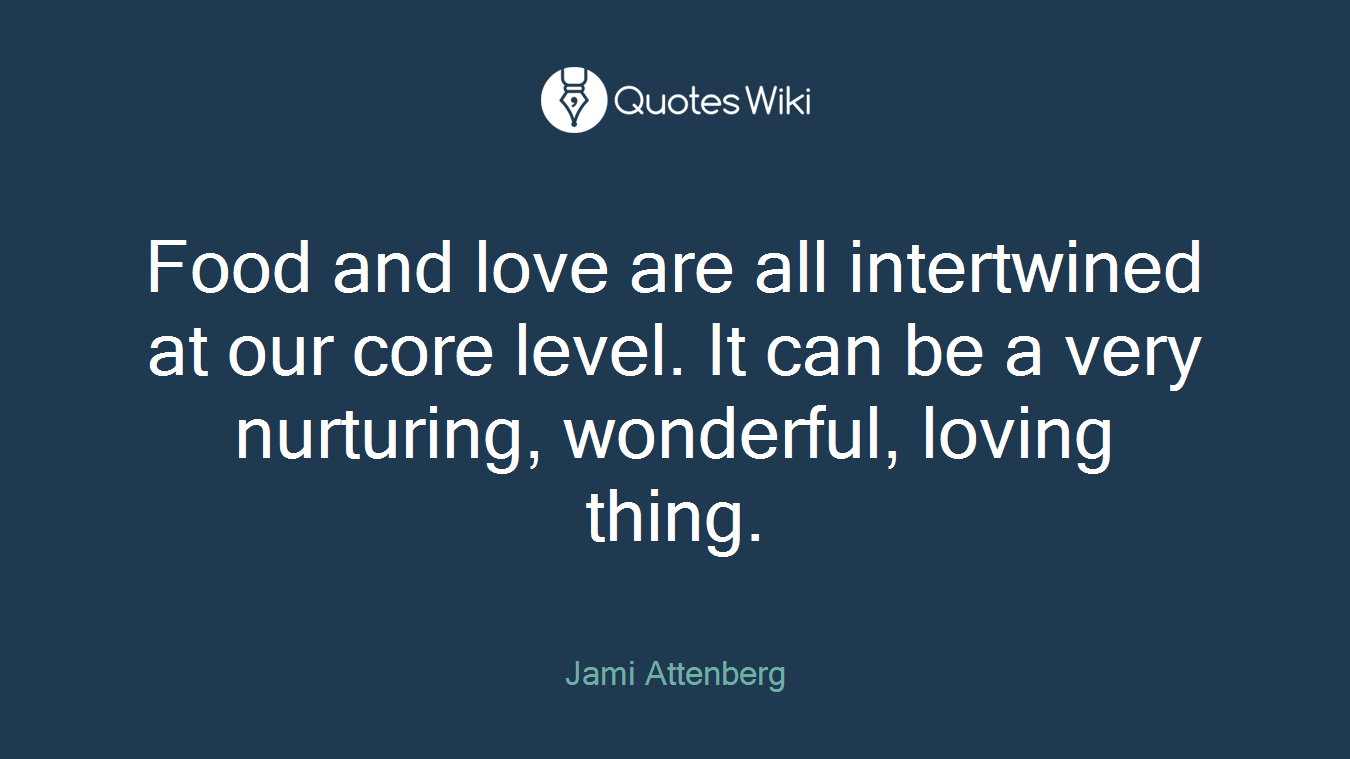 Food and love are all intertwined at our core level. It can be a very nurturing, wonderful, loving thing.