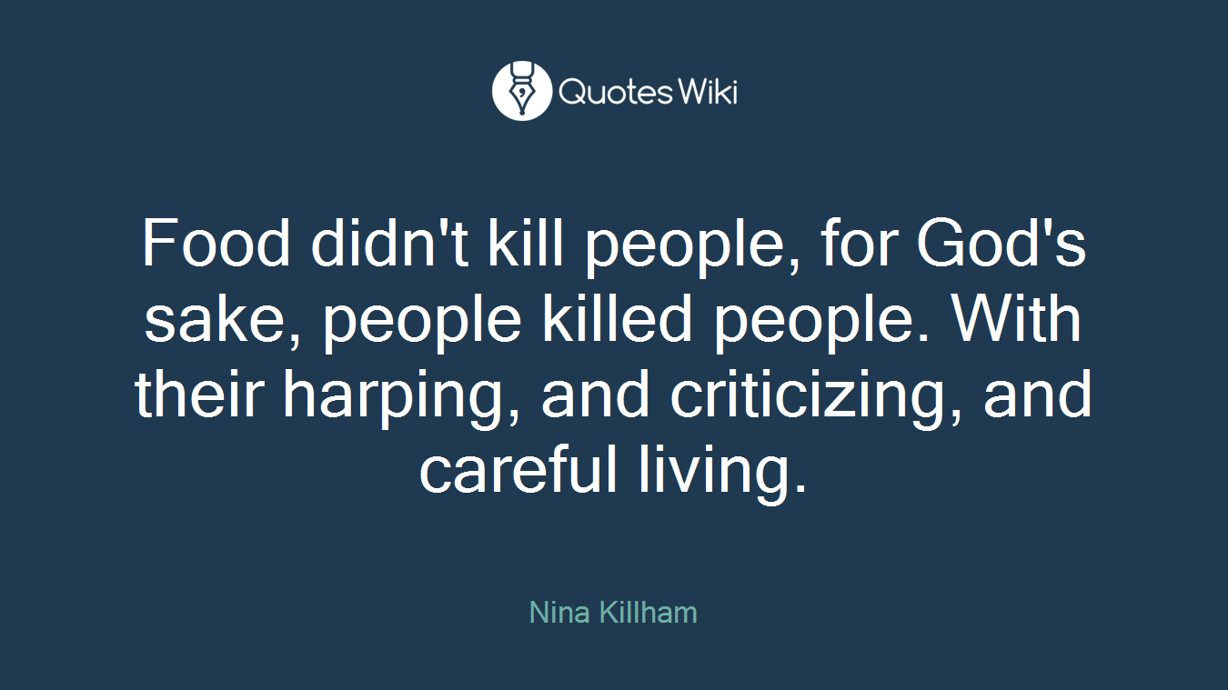 Food didn't kill people, for God's sake, people killed people. With their harping, and criticizing, and careful living.
