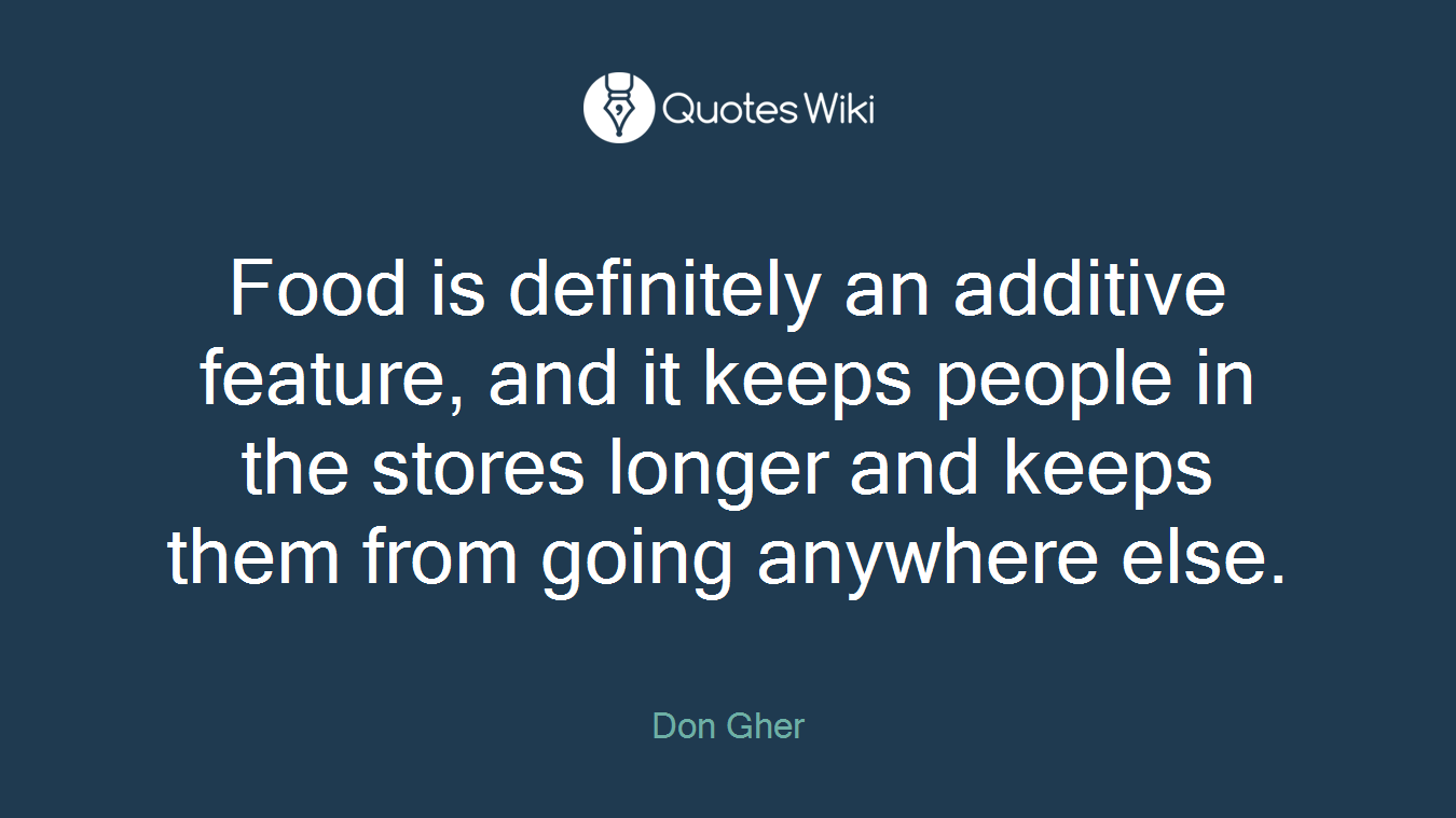 Food is definitely an additive feature, and it keeps people in the stores longer and keeps them from going anywhere else.