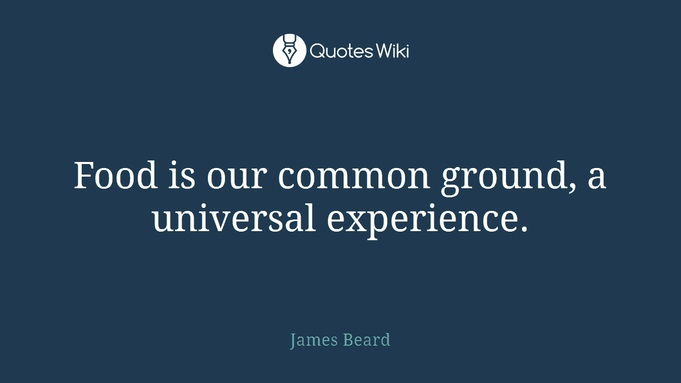 Food is our common ground, a universal experience.