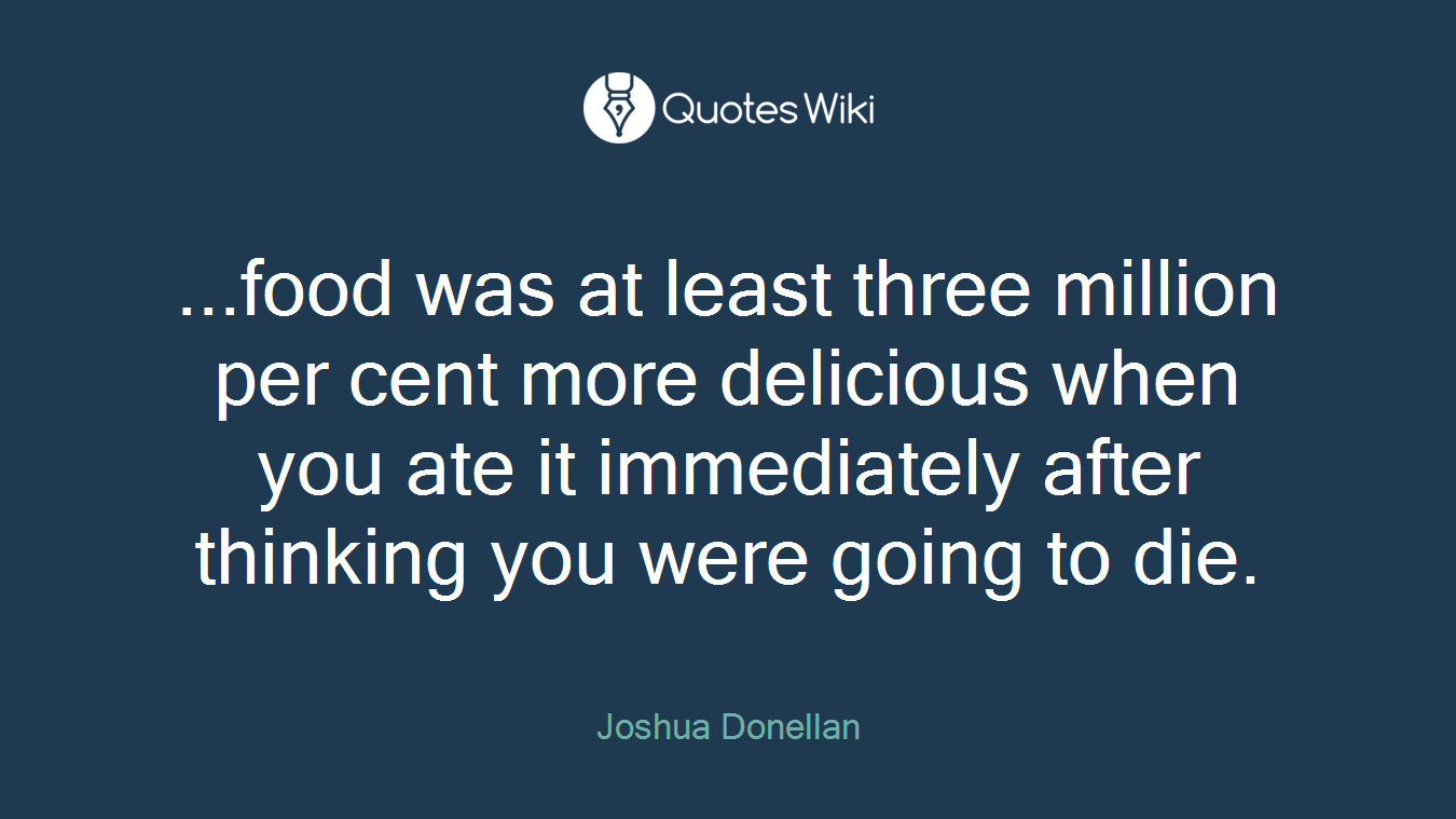 ...food was at least three million per cent more delicious when you ate it immediately after thinking you were going to die.