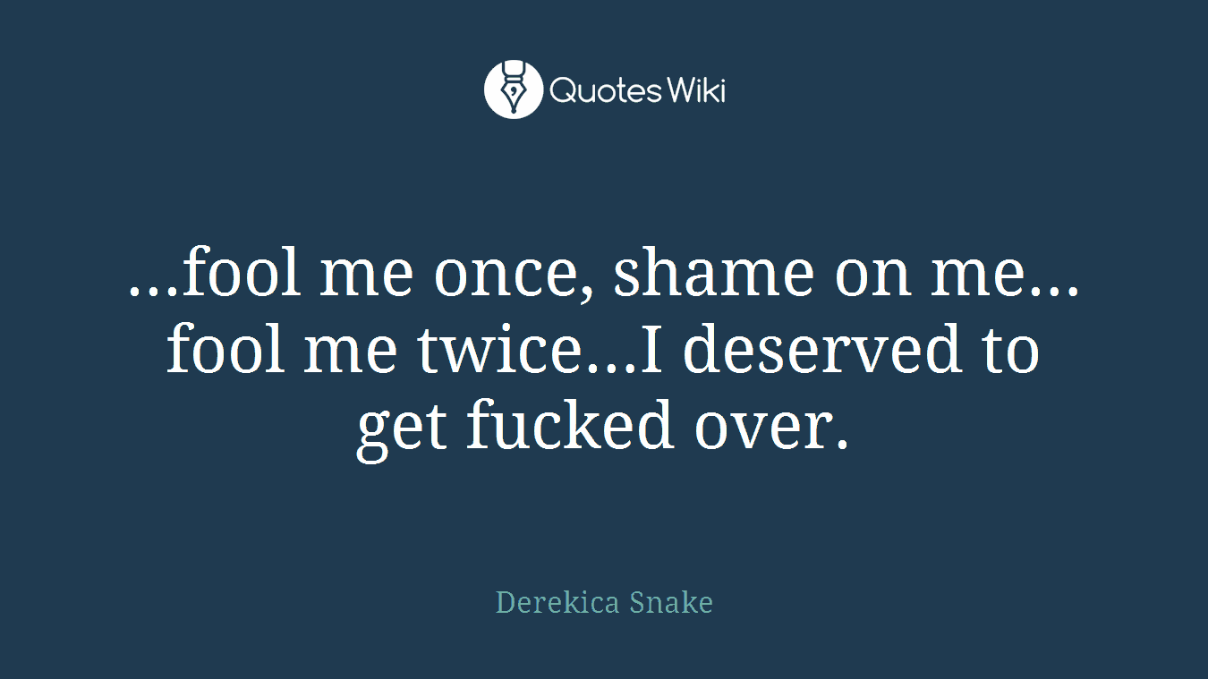 ...fool me once, shame on me…fool me twice…I deserved to get fucked over.
