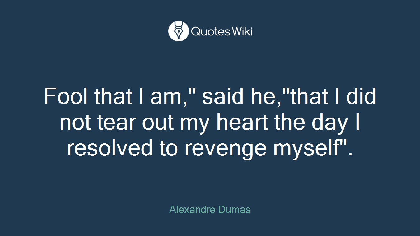 Fool that I am," said he,"that I did not tear out my heart the day I resolved to revenge myself".