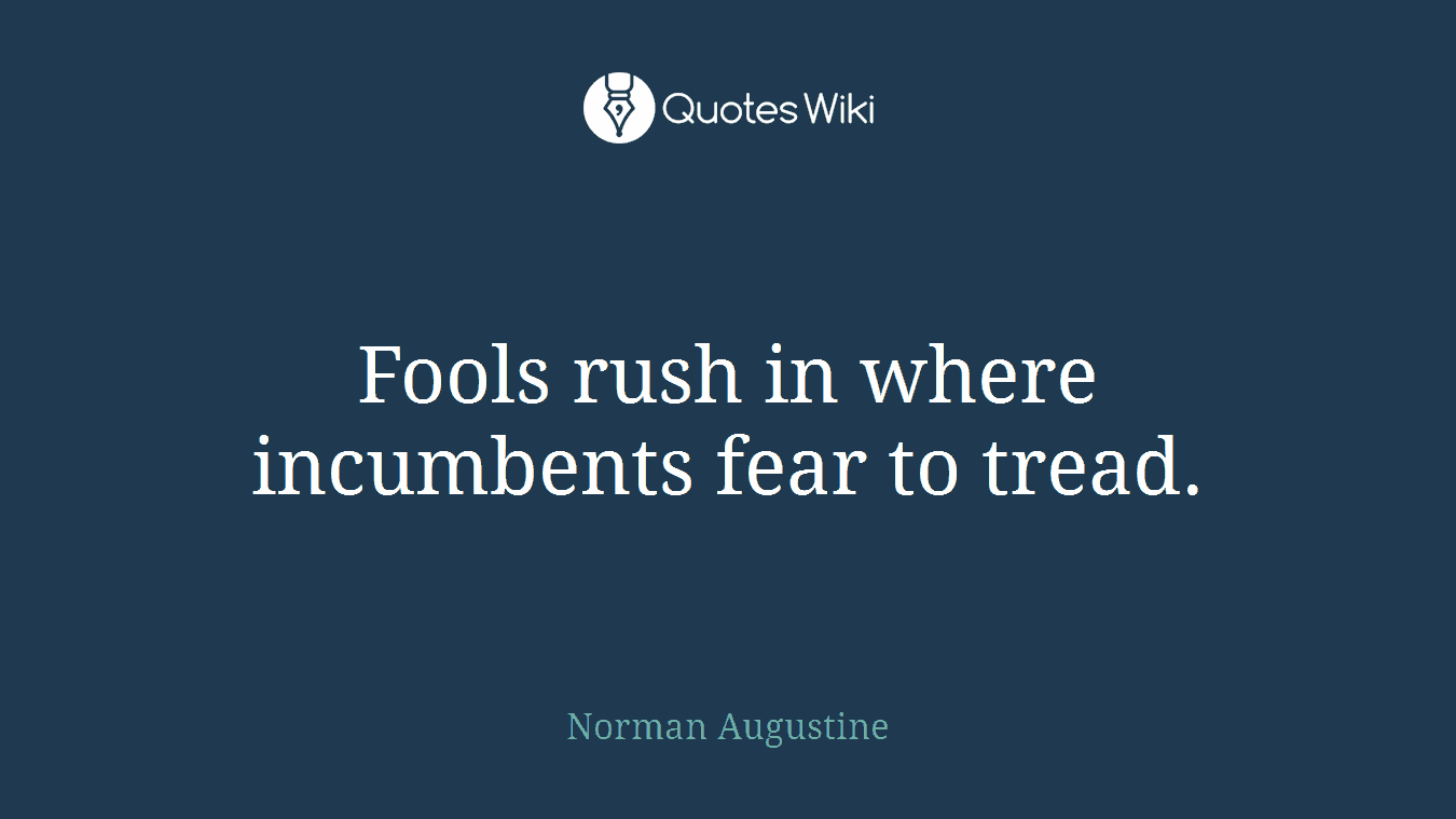 Fools rush in where incumbents fear to tread.