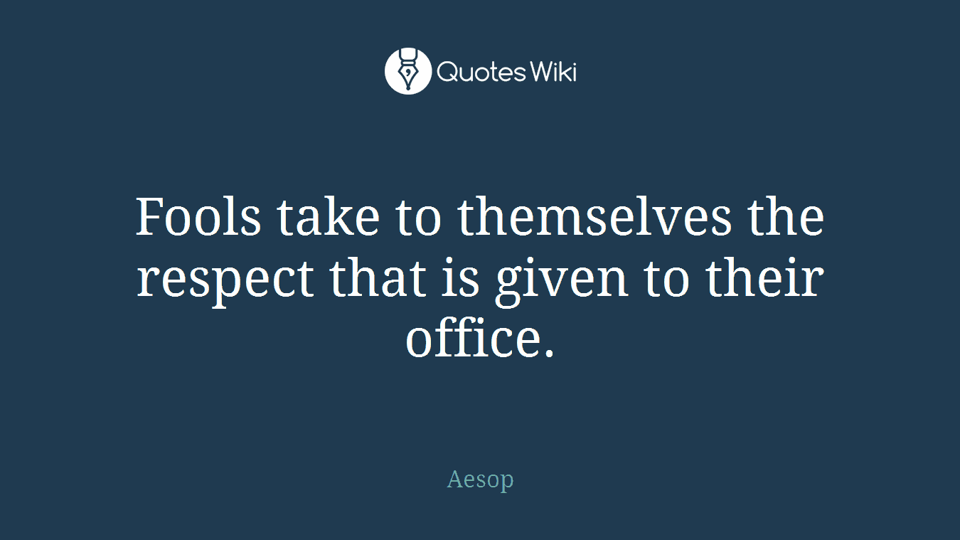 Fools take to themselves the respect that is given to their office.