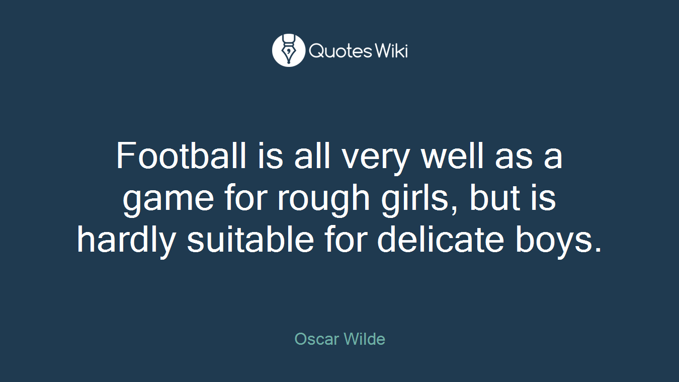 Football is all very well as a game for rough girls, but is hardly suitable for delicate boys.